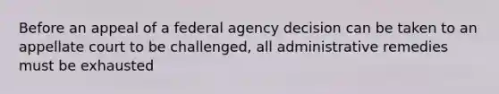 Before an appeal of a federal agency decision can be taken to an appellate court to be challenged, all administrative remedies must be exhausted