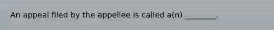An appeal filed by the appellee is called a(n) ________.
