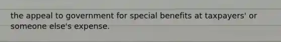 the appeal to government for special benefits at taxpayers' or someone else's expense.