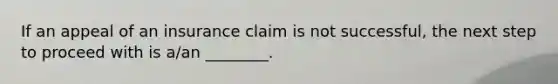 If an appeal of an insurance claim is not successful, the next step to proceed with is a/an ________.