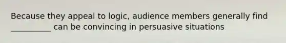 Because they appeal to logic, audience members generally find __________ can be convincing in persuasive situations