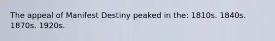 The appeal of Manifest Destiny peaked in the: 1810s. 1840s. 1870s. 1920s.