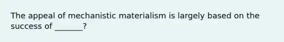 The appeal of mechanistic materialism is largely based on the success of _______?