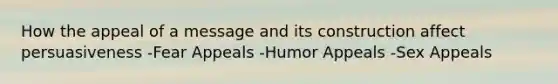 How the appeal of a message and its construction affect persuasiveness -Fear Appeals -Humor Appeals -Sex Appeals