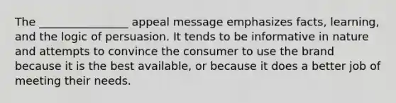 The ________________ appeal message emphasizes facts, learning, and the logic of persuasion. It tends to be informative in nature and attempts to convince the consumer to use the brand because it is the best available, or because it does a better job of meeting their needs.