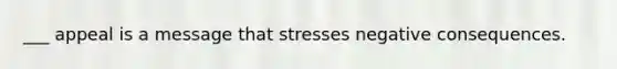 ___ appeal is a message that stresses negative consequences.