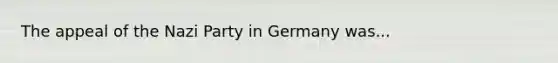 The appeal of the Nazi Party in Germany was...