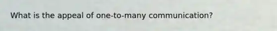 What is the appeal of one-to-many communication?