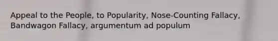 Appeal to the People, to Popularity, Nose-Counting Fallacy, Bandwagon Fallacy, argumentum ad populum