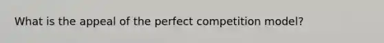 What is the appeal of the perfect competition model?