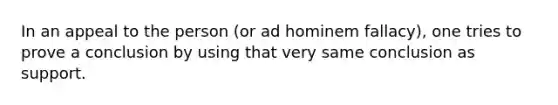 In an appeal to the person (or ad hominem fallacy), one tries to prove a conclusion by using that very same conclusion as support.