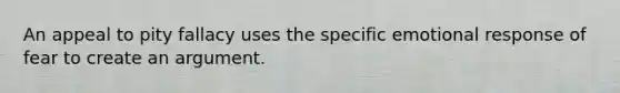 An appeal to pity fallacy uses the specific emotional response of fear to create an argument.