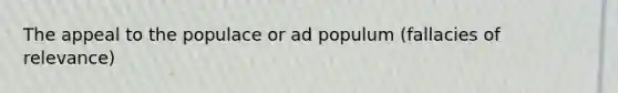 The appeal to the populace or ad populum (fallacies of relevance)