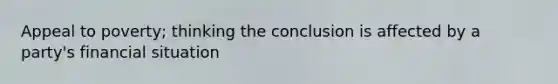 Appeal to poverty; thinking the conclusion is affected by a party's financial situation