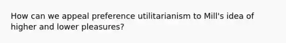 How can we appeal preference utilitarianism to Mill's idea of higher and lower pleasures?