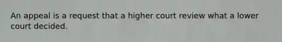 An appeal is a request that a higher court review what a lower court decided.