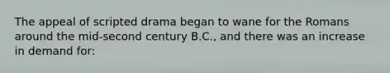 The appeal of scripted drama began to wane for the Romans around the mid-second century B.C., and there was an increase in demand for:
