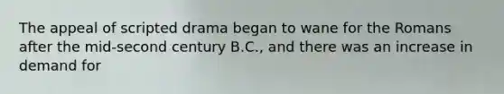 The appeal of scripted drama began to wane for the Romans after the mid-second century B.C., and there was an increase in demand for