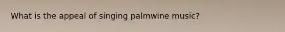 What is the appeal of singing palmwine music?