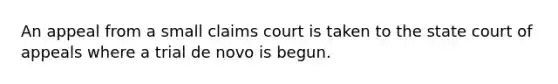 An appeal from a small claims court is taken to the state court of appeals where a trial de novo is begun.