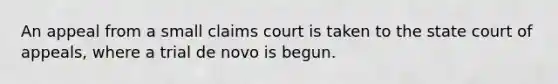 An appeal from a small claims court is taken to the state court of appeals, where a trial de novo is begun.