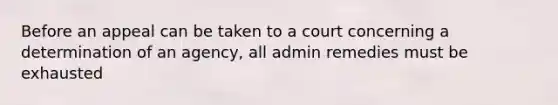 Before an appeal can be taken to a court concerning a determination of an agency, all admin remedies must be exhausted