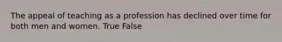 The appeal of teaching as a profession has declined over time for both men and women. True False