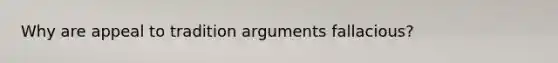 Why are appeal to tradition arguments fallacious?