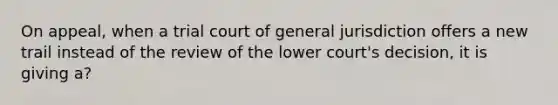 On appeal, when a trial court of general jurisdiction offers a new trail instead of the review of the lower court's decision, it is giving a?