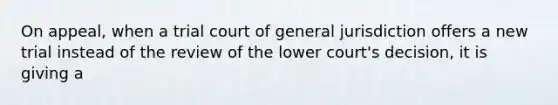 On appeal, when a trial court of general jurisdiction offers a new trial instead of the review of the lower court's decision, it is giving a