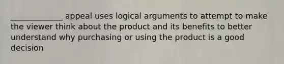 _____________ appeal uses logical arguments to attempt to make the viewer think about the product and its benefits to better understand why purchasing or using the product is a good decision