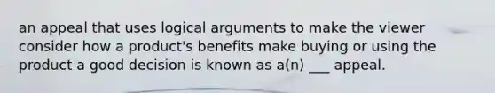 an appeal that uses logical arguments to make the viewer consider how a product's benefits make buying or using the product a good decision is known as a(n) ___ appeal.