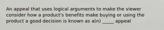 An appeal that uses logical arguments to make the viewer consider how a product's benefits make buying or using the product a good decision is known as a(n) _____ appeal