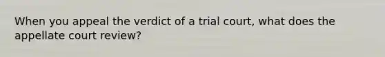 When you appeal the verdict of a trial court, what does the appellate court review?