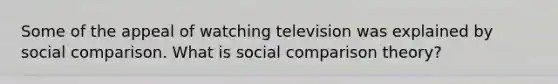 Some of the appeal of watching television was explained by social comparison. What is social comparison theory?