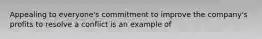 Appealing to everyone's commitment to improve the company's profits to resolve a conflict is an example of