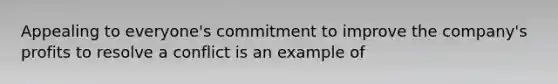 Appealing to everyone's commitment to improve the company's profits to resolve a conflict is an example of