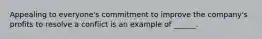 Appealing to everyone's commitment to improve the company's profits to resolve a conflict is an example of ______.