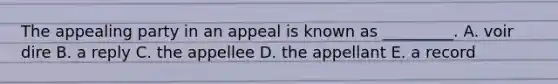 The appealing party in an appeal is known as _________. A. voir dire B. a reply C. the appellee D. the appellant E. a record