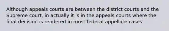 Although appeals courts are between the district courts and the Supreme court, in actually it is in the appeals courts where the final decision is rendered in most federal appellate cases