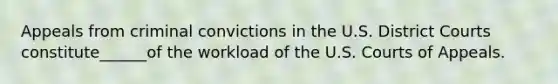 Appeals from criminal convictions in the U.S. District Courts constitute______of the workload of the U.S. Courts of Appeals.