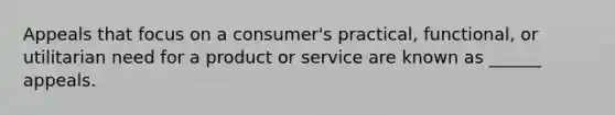 Appeals that focus on a consumer's practical, functional, or utilitarian need for a product or service are known as ______ appeals.