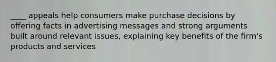 ____ appeals help consumers make purchase decisions by offering facts in advertising messages and strong arguments built around relevant issues, explaining key benefits of the firm's products and services