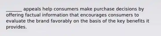 _______ appeals help consumers make purchase decisions by offering factual information that encourages consumers to evaluate the brand favorably on the basis of the key benefits it provides.