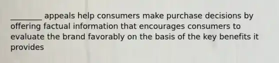 ________ appeals help consumers make purchase decisions by offering factual information that encourages consumers to evaluate the brand favorably on the basis of the key benefits it provides