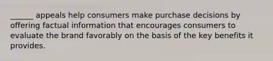 ______ appeals help consumers make purchase decisions by offering factual information that encourages consumers to evaluate the brand favorably on the basis of the key benefits it provides.