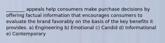 ________ appeals help consumers make purchase decisions by offering factual information that encourages consumers to evaluate the brand favorably on the basis of the key benefits it provides. a) Engineering b) Emotional c) Candid d) Informational e) Contemporary