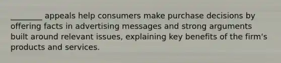 ________ appeals help consumers make purchase decisions by offering facts in advertising messages and strong arguments built around relevant issues, explaining key benefits of the firm's products and services.