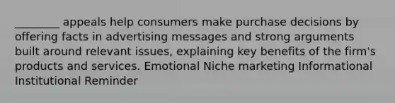 ________ appeals help consumers make purchase decisions by offering facts in advertising messages and strong arguments built around relevant issues, explaining key benefits of the firm's products and services. Emotional Niche marketing Informational Institutional Reminder