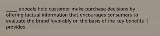 _____ appeals help customer make purchase decisions by offering factual information that encourages consumers to evaluate the brand favorably on the basis of the key benefits it provides.